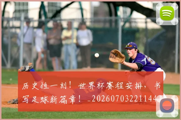 历史性一刻！世界杯赛程安排，书写足球新篇章！_20260703221144