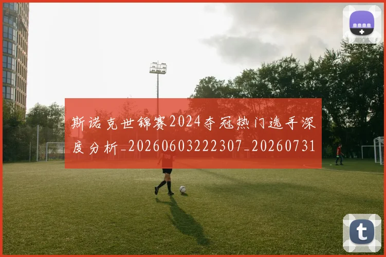 斯诺克世锦赛2024夺冠热门选手深度分析_20260603222307_20260731170014