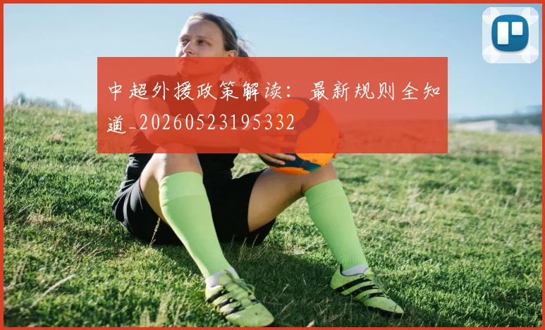 中超外援政策解读：最新规则全知道_20260523195332