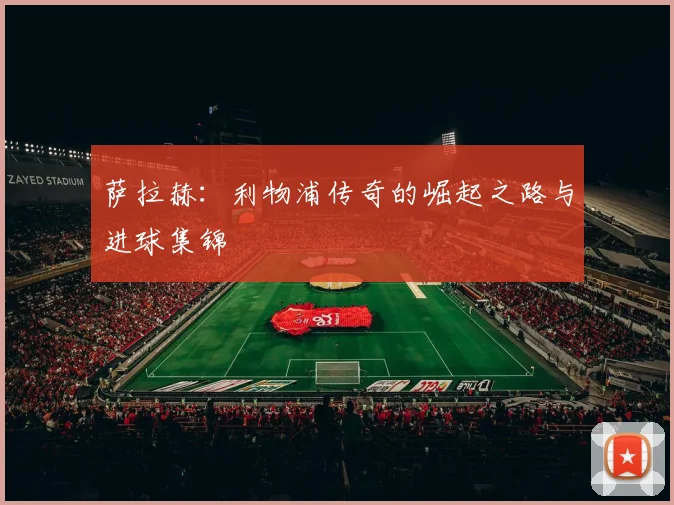萨拉赫：利物浦传奇的崛起之路与进球集锦