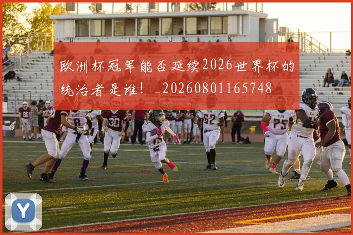 欧洲杯冠军能否延续2026世界杯的统治者是谁！_20260801165748