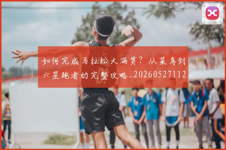 如何完成马拉松大满贯？从菜鸟到六星跑者的完整攻略_20260527112058