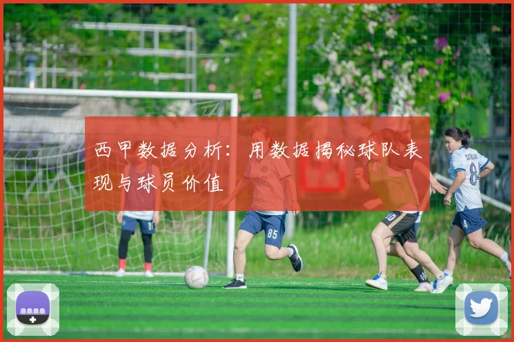 西甲数据分析：用数据揭秘球队表现与球员价值
