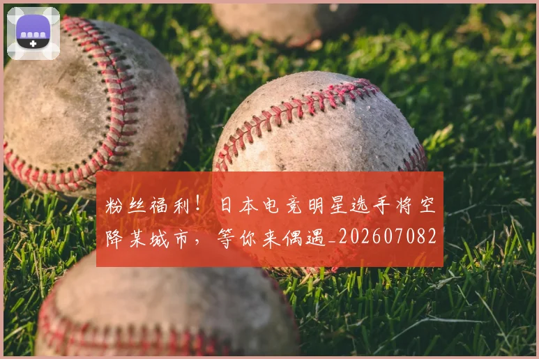 粉丝福利！日本电竞明星选手将空降某城市，等你来偶遇_20260708201040