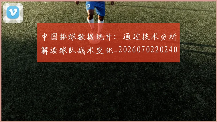 中国排球数据统计：通过技术分析解读球队战术变化_20260702202401_20260716181825