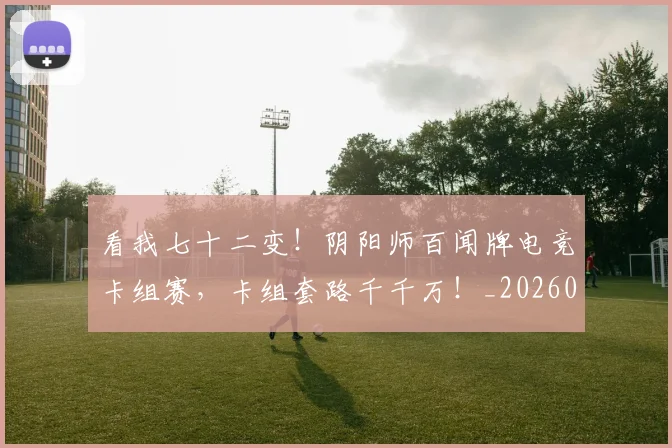 看我七十二变！阴阳师百闻牌电竞卡组赛，卡组套路千千万！_20260802164139