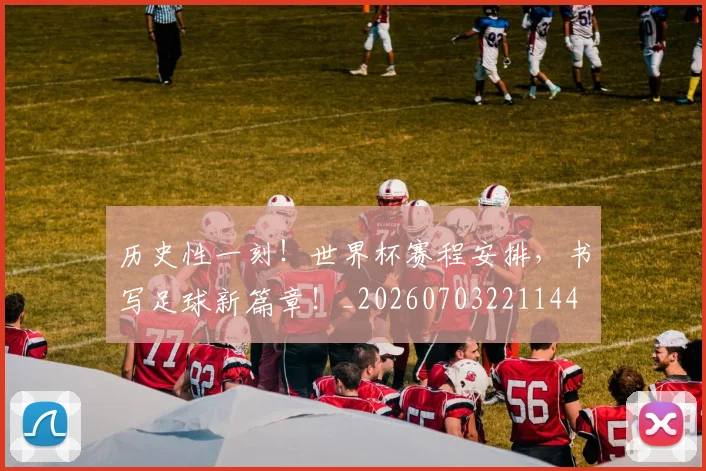 历史性一刻！世界杯赛程安排，书写足球新篇章！_20260703221144