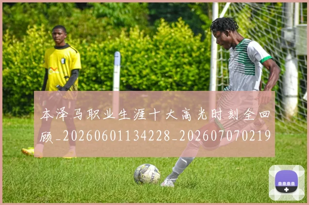 本泽马职业生涯十大高光时刻全回顾_20260601134228_20260707021941