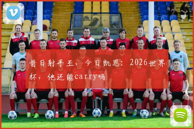昔日射手王，今日凯恩：2026世界杯，他还能carry吗
