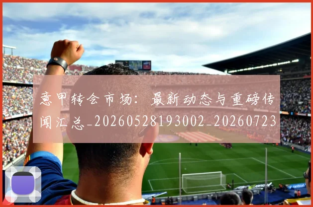 意甲转会市场：最新动态与重磅传闻汇总_20260528193002_20260723180947