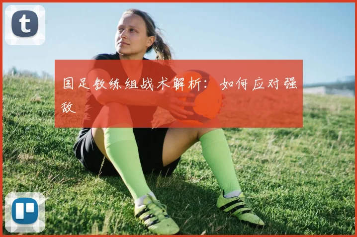 国足教练组战术解析:如何应对强敌