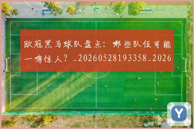 欧冠黑马球队盘点：哪些队伍可能一鸣惊人？_20260528193358_20260707152109