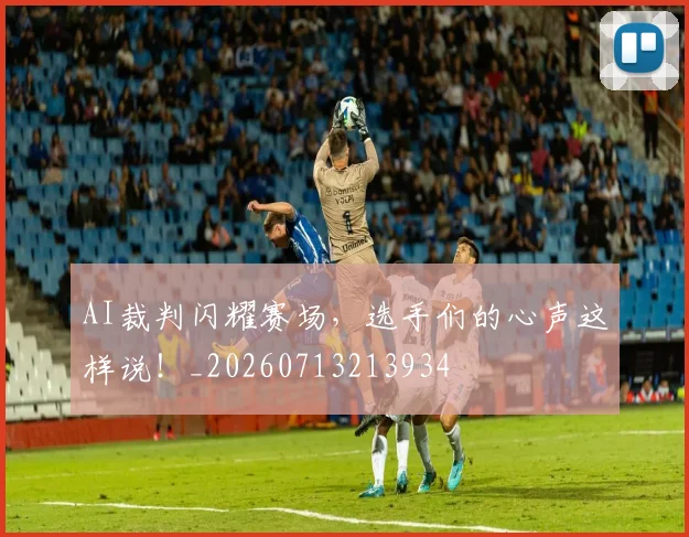 AI裁判闪耀赛场，选手们的心声这样说！_20260713213934