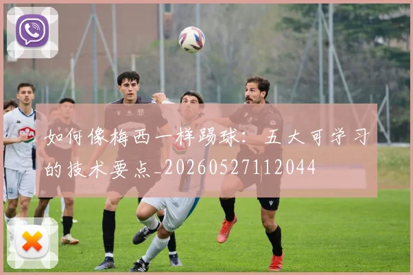 如何像梅西一样踢球：五大可学习的技术要点_20260527112044