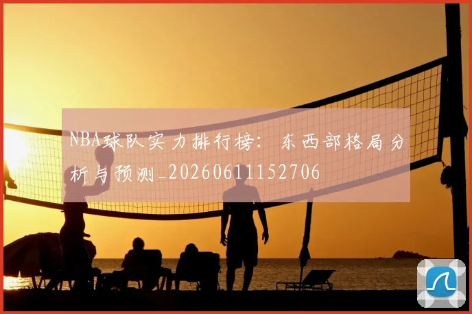 NBA球队实力排行榜:东西部格局分析与预测_20260611152706