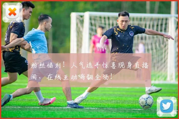 粉丝福利！人气选手惊喜现身直播间，在线互动嗨翻全场！