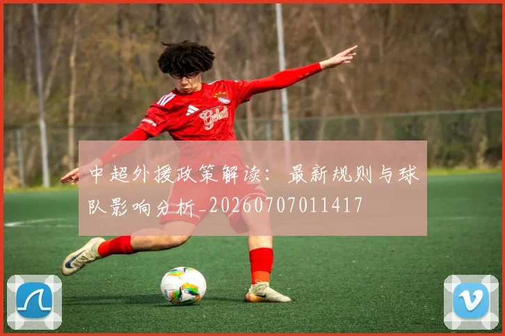 中超外援政策解读：最新规则与球队影响分析_20260707011417