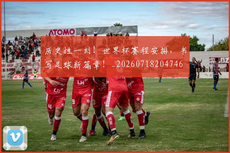 历史性一刻！世界杯赛程安排，书写足球新篇章！_20260718204746