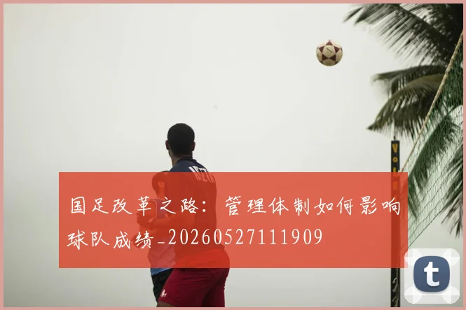 国足改革之路:管理体制如何影响球队成绩_20260527111909