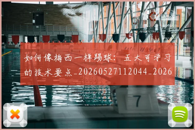 如何像梅西一样踢球：五大可学习的技术要点_20260527112044_20260703230256_20260722145929
