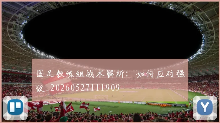 国足教练组战术解析：如何应对强敌_20260527111909