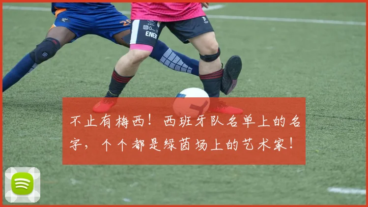 不止有梅西！西班牙队名单上的名字，个个都是绿茵场上的艺术家！_20260702173556_20260716181544