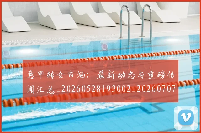 意甲转会市场：最新动态与重磅传闻汇总_20260528193002_20260707143642