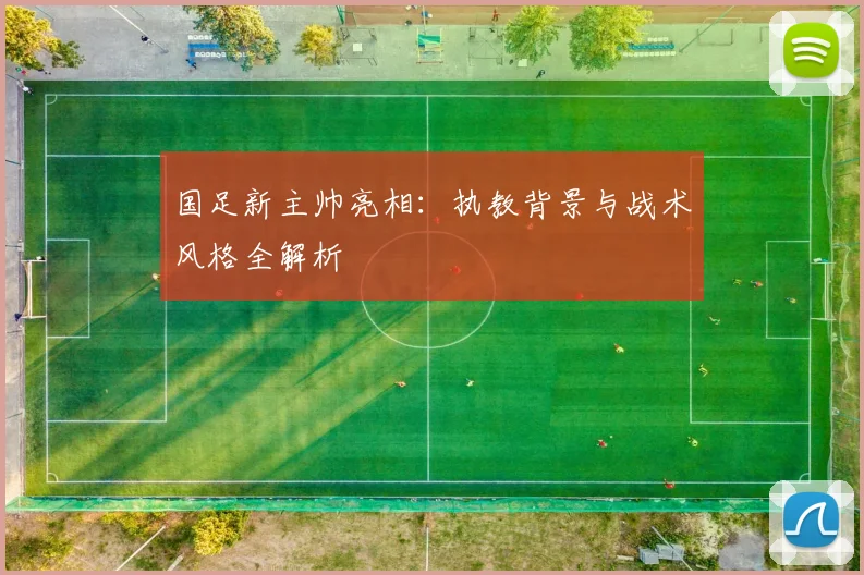 国足新主帅亮相:执教背景与战术风格全解析
