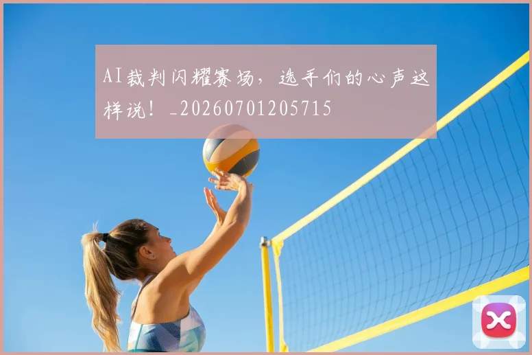AI裁判闪耀赛场,选手们的心声这样说!_20260701205715