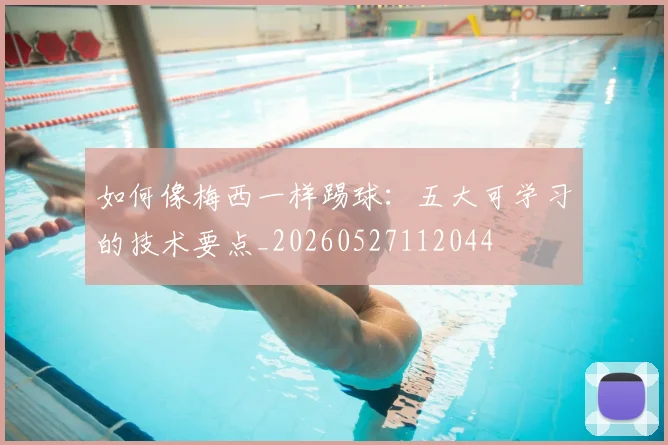 如何像梅西一样踢球：五大可学习的技术要点_20260527112044
